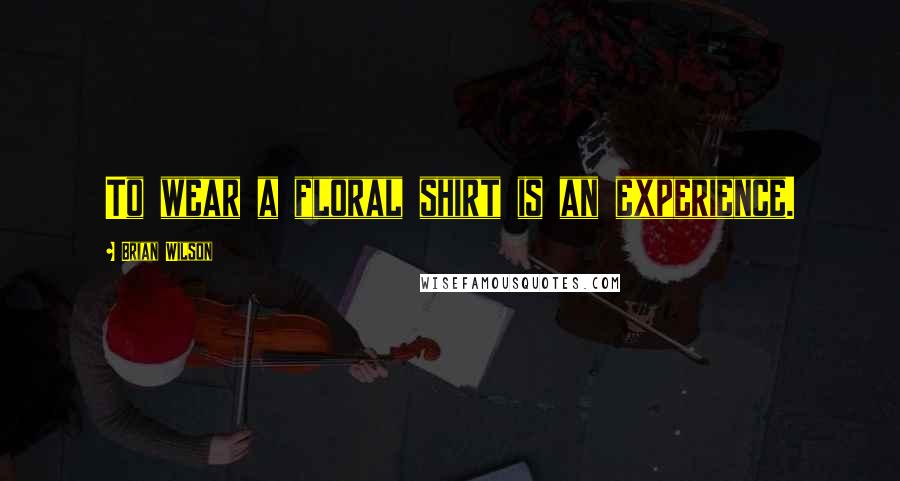 Brian Wilson Quotes: To wear a floral shirt is an experience.