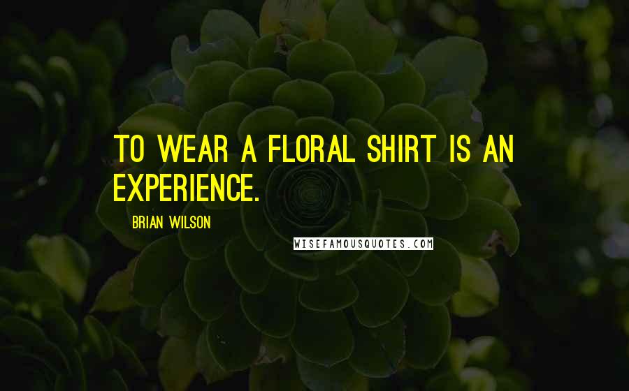 Brian Wilson Quotes: To wear a floral shirt is an experience.