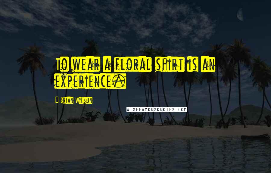 Brian Wilson Quotes: To wear a floral shirt is an experience.