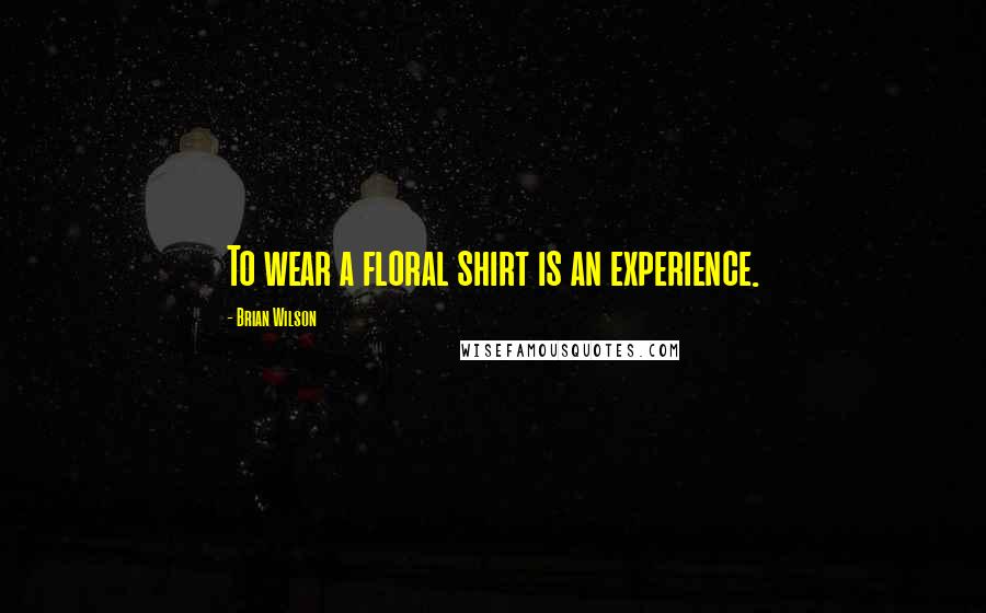 Brian Wilson Quotes: To wear a floral shirt is an experience.