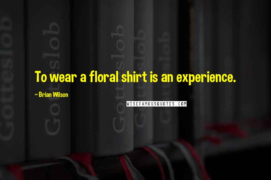 Brian Wilson Quotes: To wear a floral shirt is an experience.