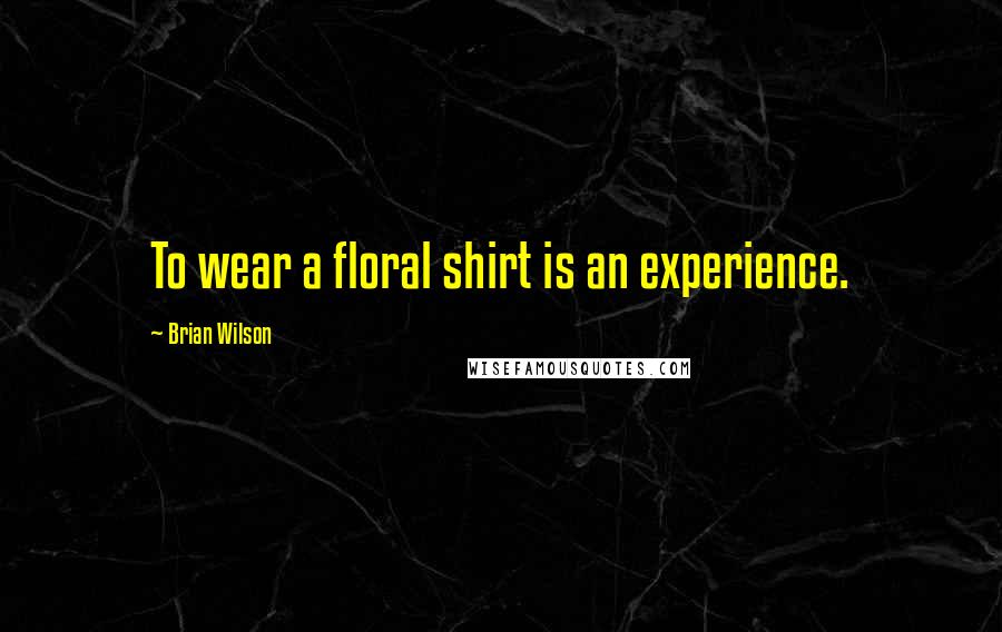 Brian Wilson Quotes: To wear a floral shirt is an experience.