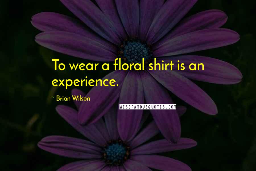 Brian Wilson Quotes: To wear a floral shirt is an experience.