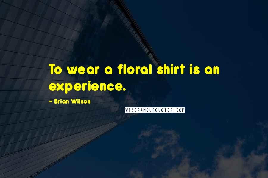 Brian Wilson Quotes: To wear a floral shirt is an experience.