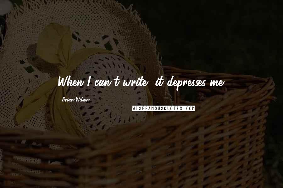 Brian Wilson Quotes: When I can't write, it depresses me.