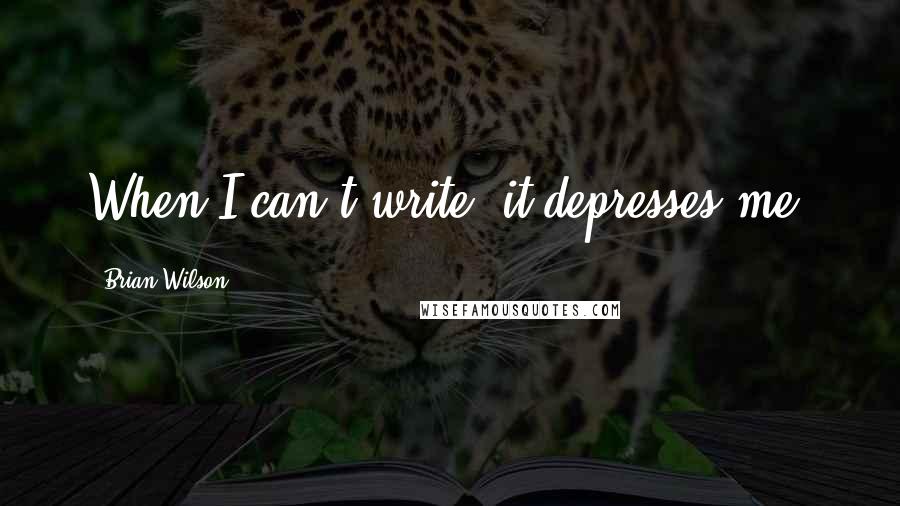 Brian Wilson Quotes: When I can't write, it depresses me.