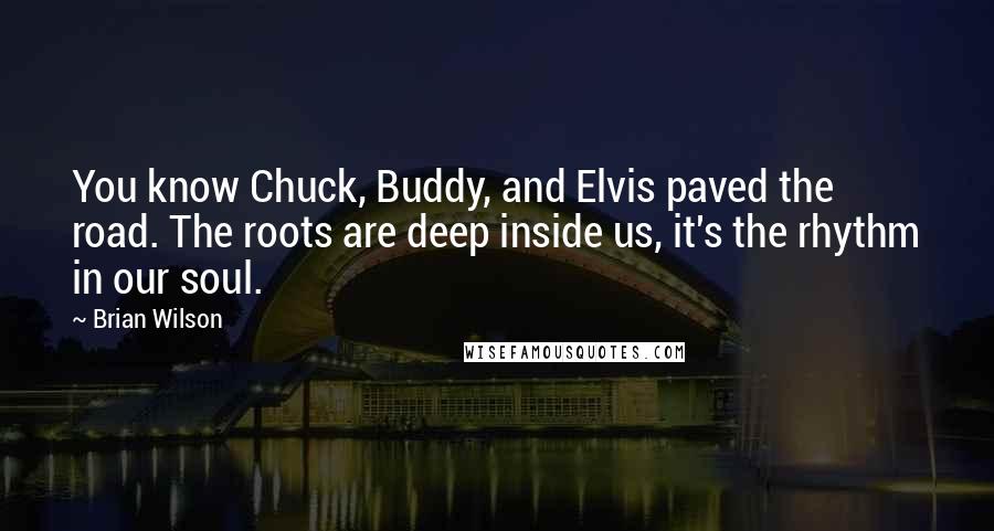 Brian Wilson Quotes: You know Chuck, Buddy, and Elvis paved the road. The roots are deep inside us, it's the rhythm in our soul.