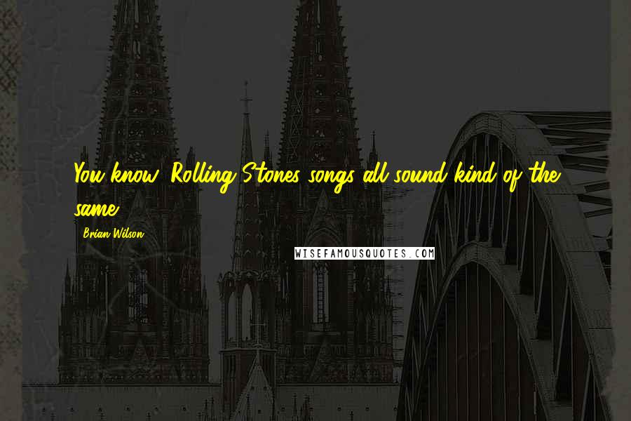 Brian Wilson Quotes: You know, Rolling Stones songs all sound kind of the same.