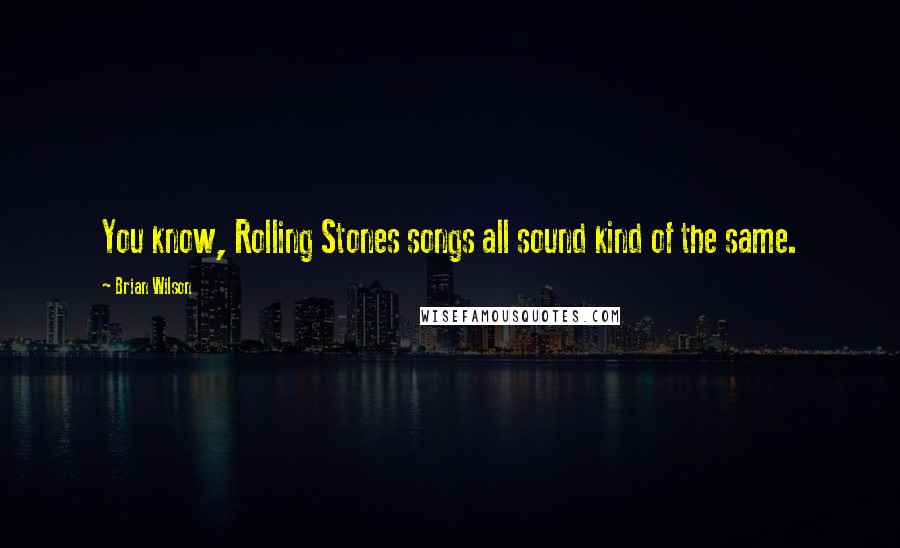 Brian Wilson Quotes: You know, Rolling Stones songs all sound kind of the same.