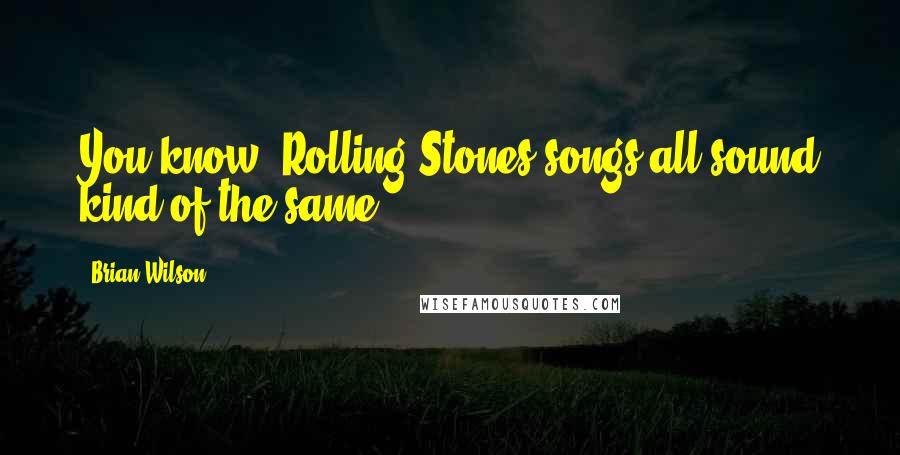 Brian Wilson Quotes: You know, Rolling Stones songs all sound kind of the same.