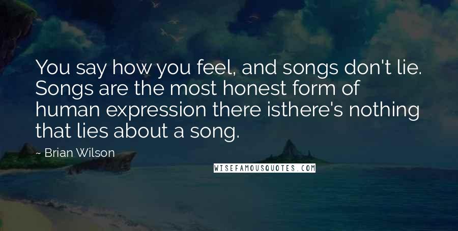 Brian Wilson Quotes: You say how you feel, and songs don't lie. Songs are the most honest form of human expression there isthere's nothing that lies about a song.