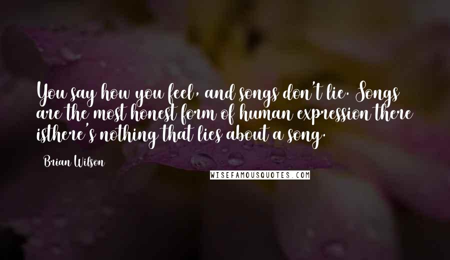 Brian Wilson Quotes: You say how you feel, and songs don't lie. Songs are the most honest form of human expression there isthere's nothing that lies about a song.