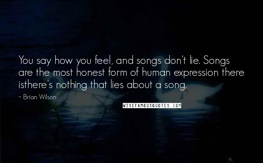 Brian Wilson Quotes: You say how you feel, and songs don't lie. Songs are the most honest form of human expression there isthere's nothing that lies about a song.