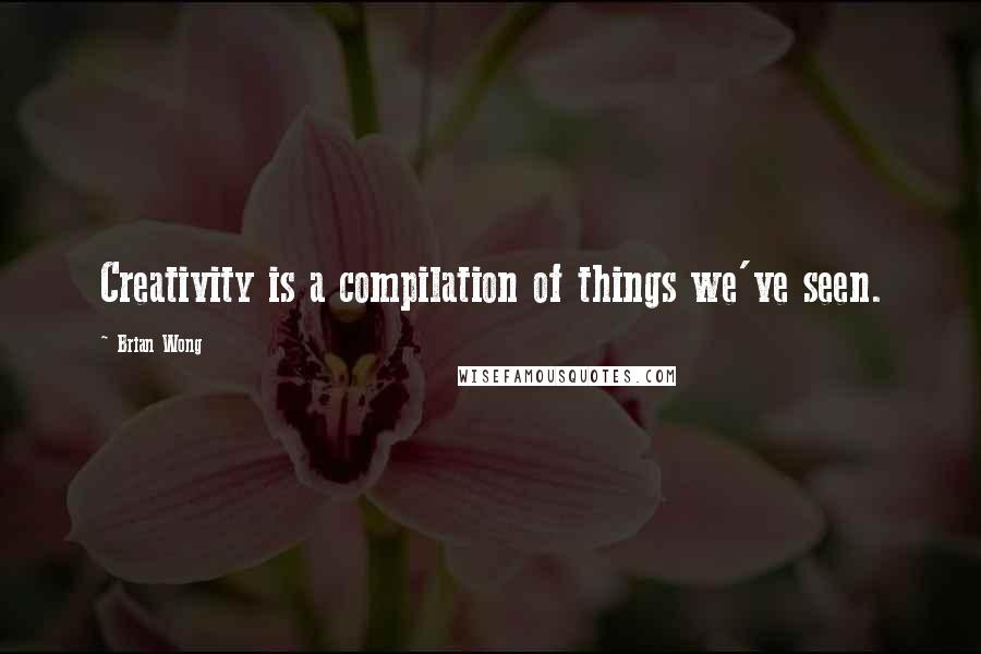 Brian Wong Quotes: Creativity is a compilation of things we've seen.