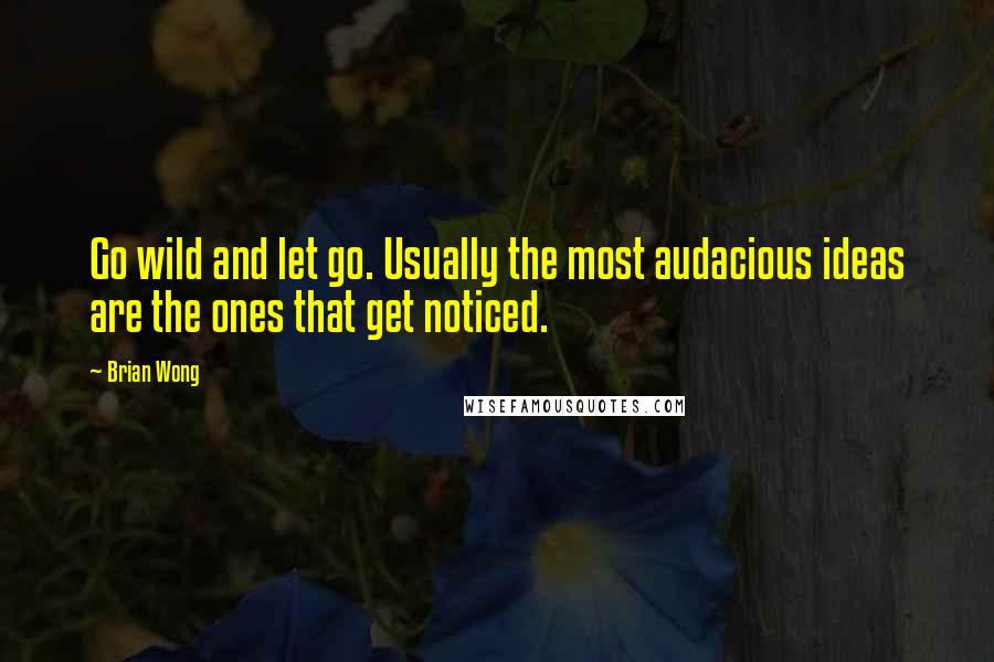 Brian Wong Quotes: Go wild and let go. Usually the most audacious ideas are the ones that get noticed.