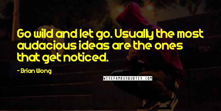 Brian Wong Quotes: Go wild and let go. Usually the most audacious ideas are the ones that get noticed.