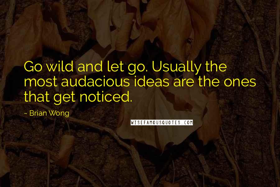 Brian Wong Quotes: Go wild and let go. Usually the most audacious ideas are the ones that get noticed.