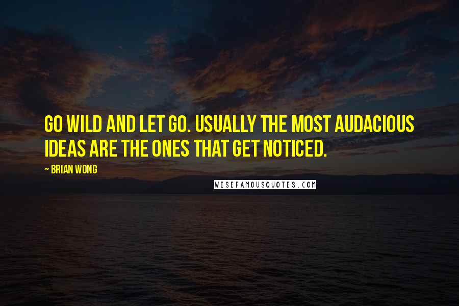 Brian Wong Quotes: Go wild and let go. Usually the most audacious ideas are the ones that get noticed.