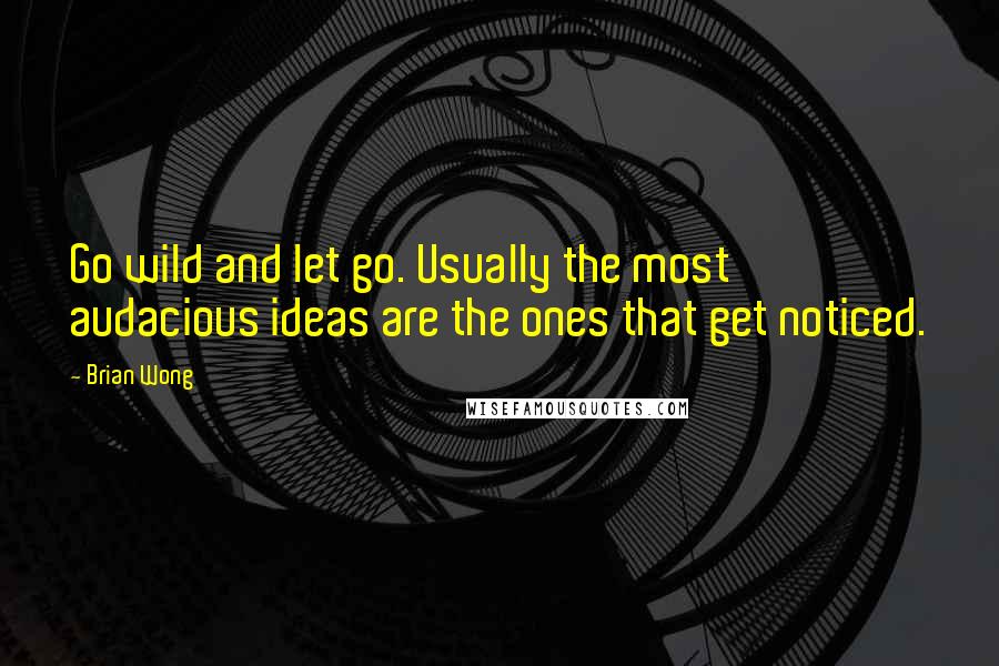 Brian Wong Quotes: Go wild and let go. Usually the most audacious ideas are the ones that get noticed.