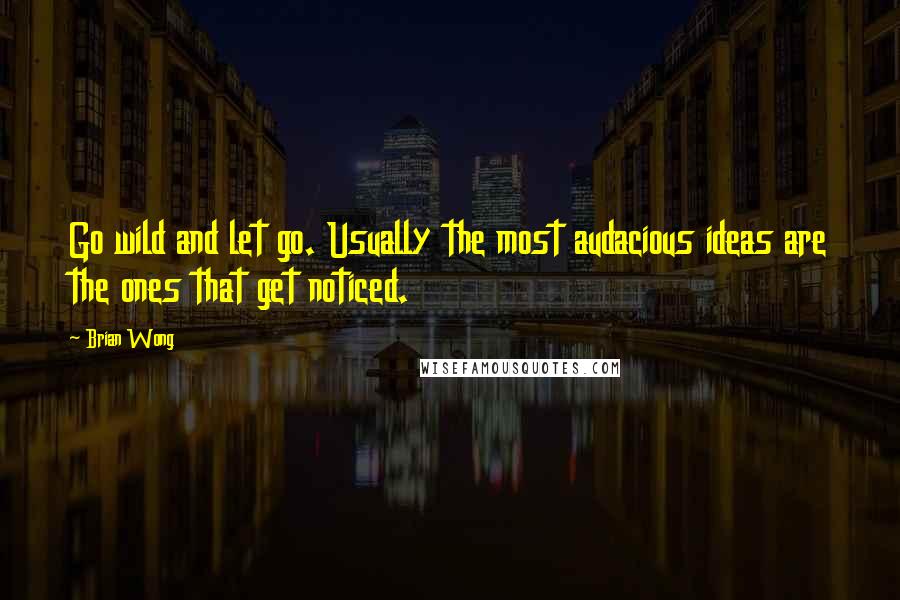 Brian Wong Quotes: Go wild and let go. Usually the most audacious ideas are the ones that get noticed.