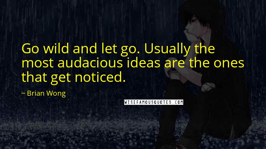 Brian Wong Quotes: Go wild and let go. Usually the most audacious ideas are the ones that get noticed.