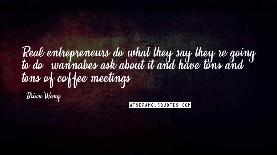 Brian Wong Quotes: Real entrepreneurs do what they say they're going to do, wannabes ask about it and have tons and tons of coffee meetings.