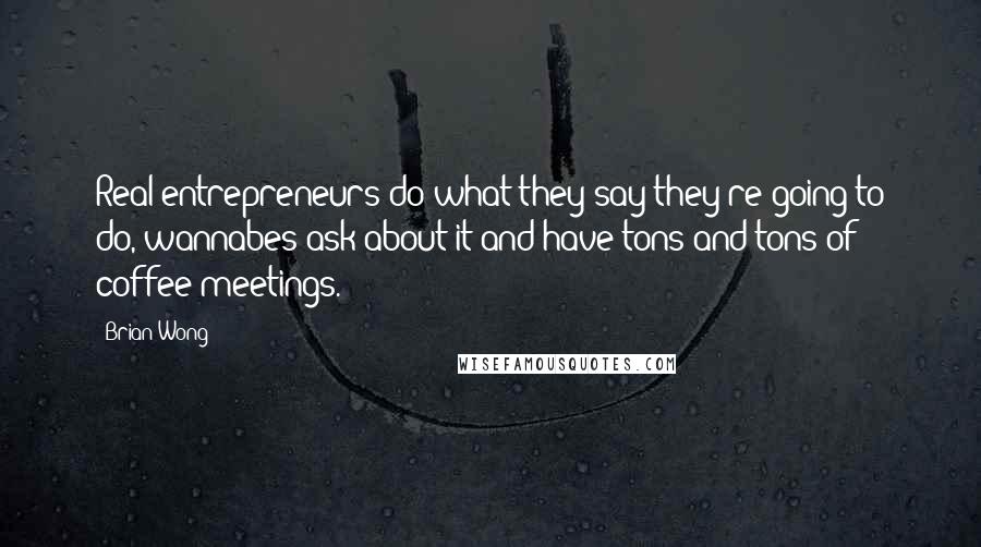 Brian Wong Quotes: Real entrepreneurs do what they say they're going to do, wannabes ask about it and have tons and tons of coffee meetings.