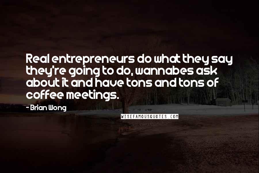Brian Wong Quotes: Real entrepreneurs do what they say they're going to do, wannabes ask about it and have tons and tons of coffee meetings.
