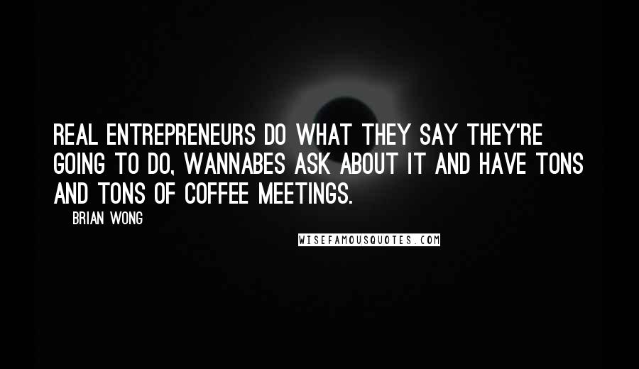 Brian Wong Quotes: Real entrepreneurs do what they say they're going to do, wannabes ask about it and have tons and tons of coffee meetings.