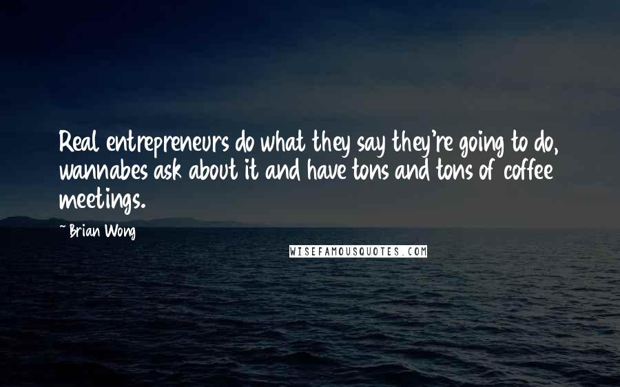 Brian Wong Quotes: Real entrepreneurs do what they say they're going to do, wannabes ask about it and have tons and tons of coffee meetings.