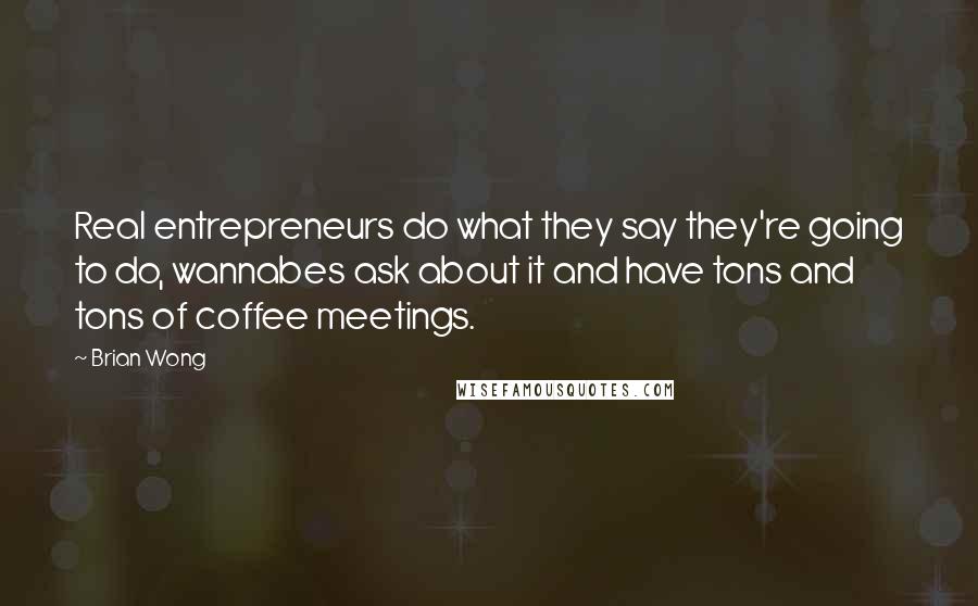 Brian Wong Quotes: Real entrepreneurs do what they say they're going to do, wannabes ask about it and have tons and tons of coffee meetings.