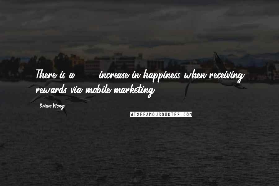 Brian Wong Quotes: There is a 114% increase in happiness when receiving rewards via mobile marketing.