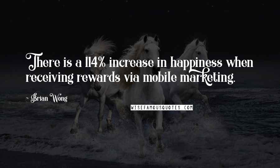 Brian Wong Quotes: There is a 114% increase in happiness when receiving rewards via mobile marketing.