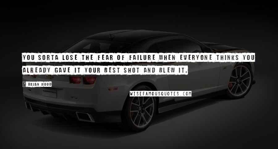 Brian Wood Quotes: You sorta lose the fear of failure when everyone thinks you already gave it your best shot and blew it.