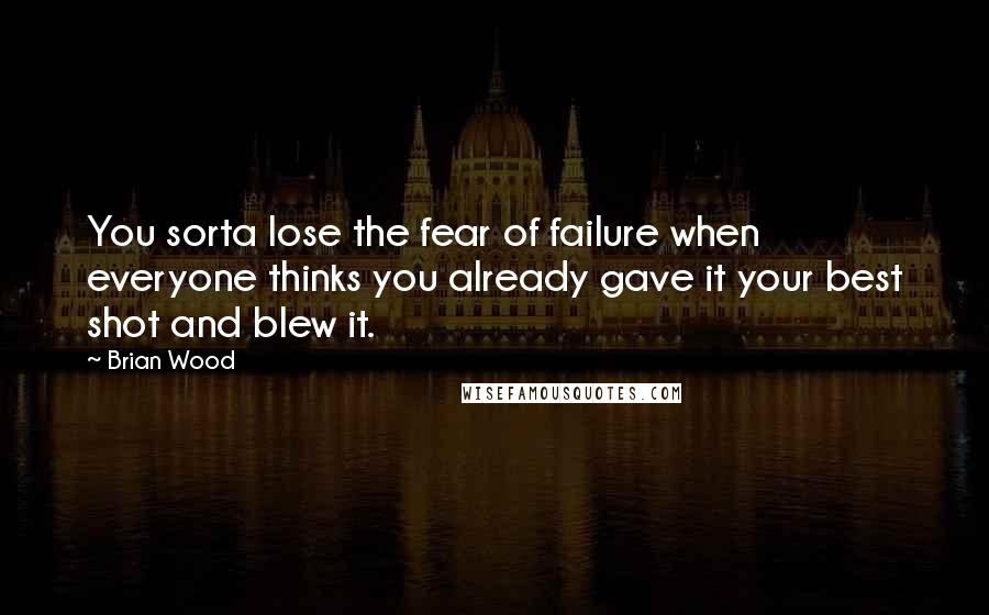 Brian Wood Quotes: You sorta lose the fear of failure when everyone thinks you already gave it your best shot and blew it.