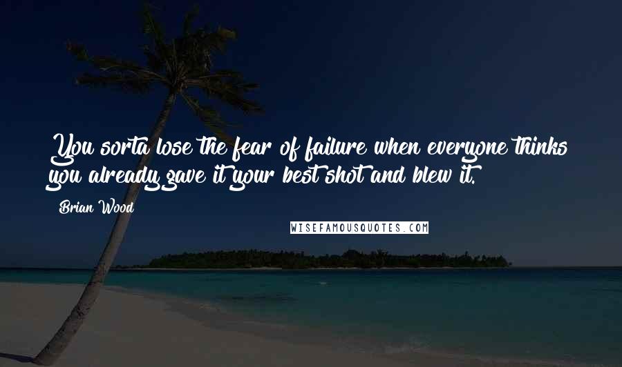 Brian Wood Quotes: You sorta lose the fear of failure when everyone thinks you already gave it your best shot and blew it.