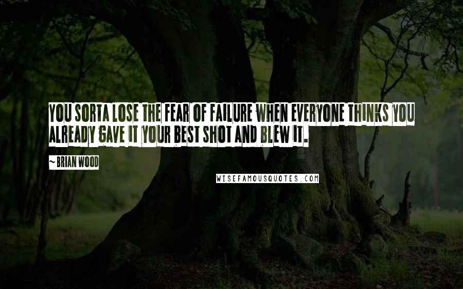 Brian Wood Quotes: You sorta lose the fear of failure when everyone thinks you already gave it your best shot and blew it.