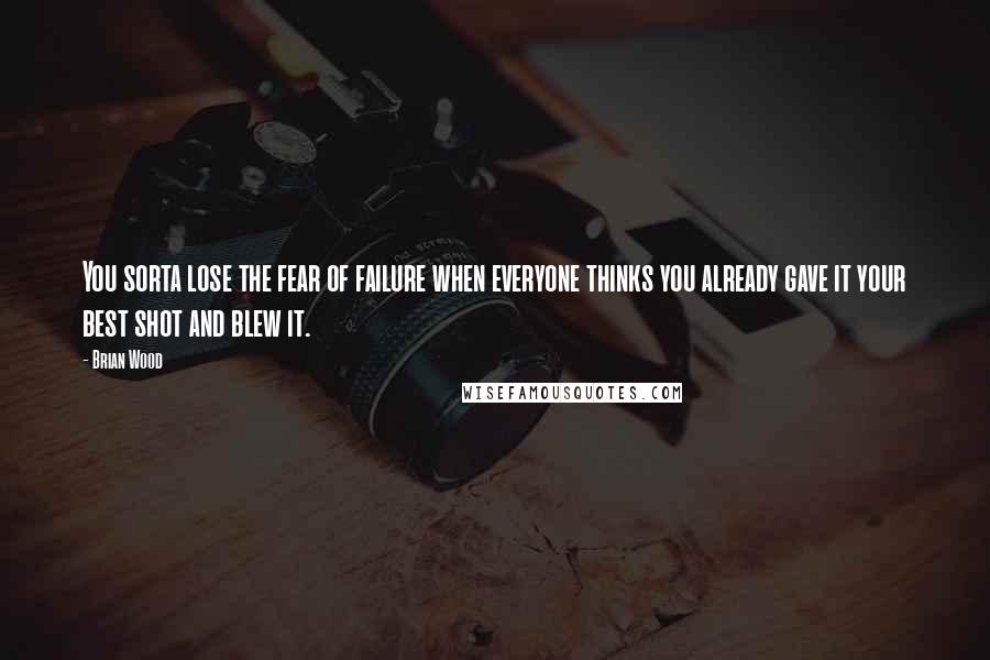 Brian Wood Quotes: You sorta lose the fear of failure when everyone thinks you already gave it your best shot and blew it.