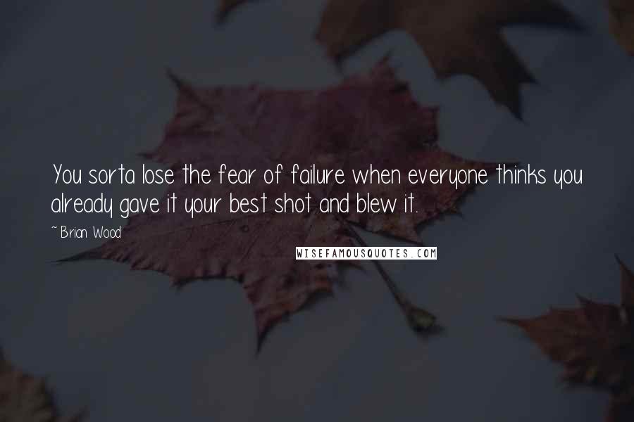 Brian Wood Quotes: You sorta lose the fear of failure when everyone thinks you already gave it your best shot and blew it.