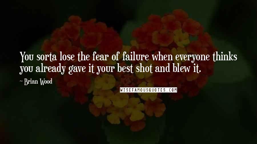 Brian Wood Quotes: You sorta lose the fear of failure when everyone thinks you already gave it your best shot and blew it.