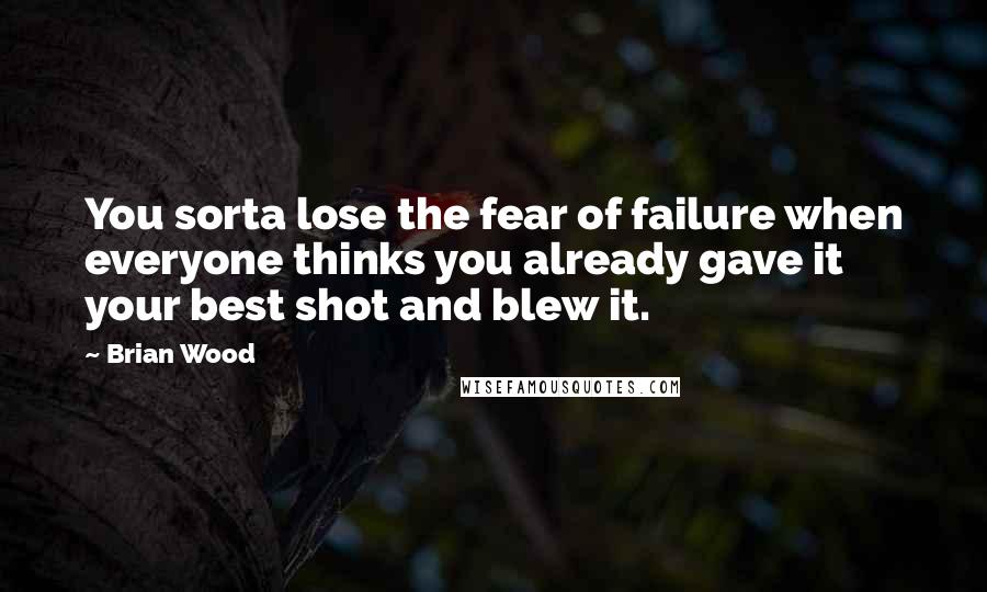 Brian Wood Quotes: You sorta lose the fear of failure when everyone thinks you already gave it your best shot and blew it.