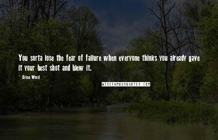 Brian Wood Quotes: You sorta lose the fear of failure when everyone thinks you already gave it your best shot and blew it.