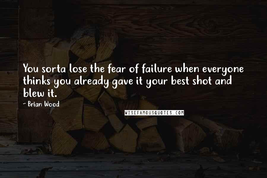 Brian Wood Quotes: You sorta lose the fear of failure when everyone thinks you already gave it your best shot and blew it.