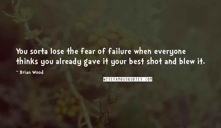 Brian Wood Quotes: You sorta lose the fear of failure when everyone thinks you already gave it your best shot and blew it.