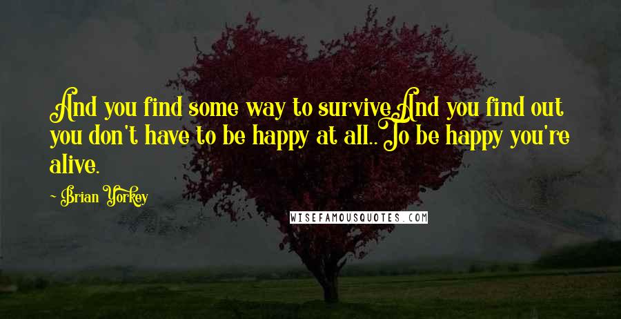 Brian Yorkey Quotes: And you find some way to surviveAnd you find out you don't have to be happy at all..To be happy you're alive.