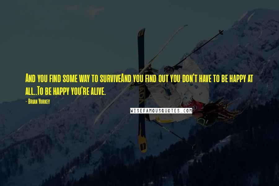 Brian Yorkey Quotes: And you find some way to surviveAnd you find out you don't have to be happy at all..To be happy you're alive.