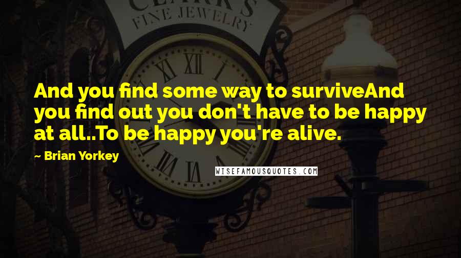 Brian Yorkey Quotes: And you find some way to surviveAnd you find out you don't have to be happy at all..To be happy you're alive.