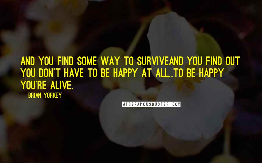 Brian Yorkey Quotes: And you find some way to surviveAnd you find out you don't have to be happy at all..To be happy you're alive.