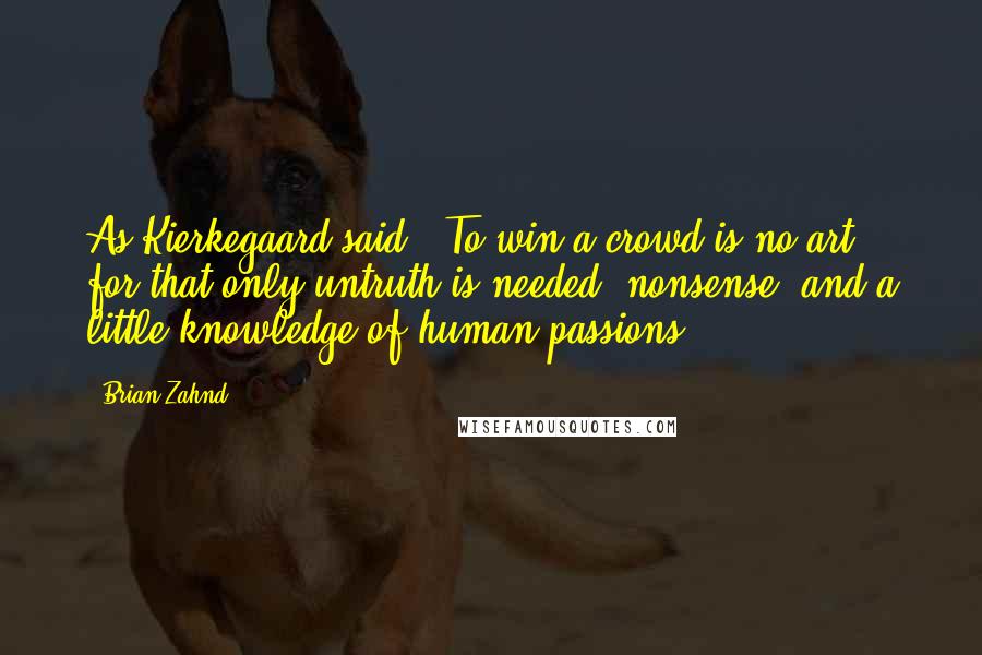 Brian Zahnd Quotes: As Kierkegaard said, "To win a crowd is no art; for that only untruth is needed, nonsense, and a little knowledge of human passions.