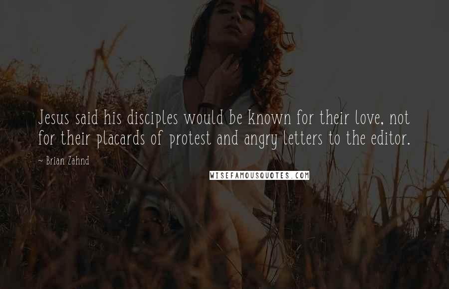 Brian Zahnd Quotes: Jesus said his disciples would be known for their love, not for their placards of protest and angry letters to the editor.